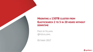 MIGRATING A 130TB CLUSTER FROM
ELASTICSEARCH 2 TO 5 IN 20 HOURS WITHOUT
DOWNTIME
FRED DE VILLAMIL
@FDEVILLAMIL
OCTOBER 2017
 