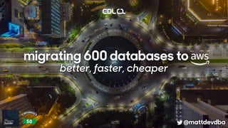 better, faster, cheaper
@mattdevdba
migrating 600 databases to
 