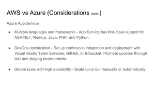 AWS vs Azure (Considerations contd.)
Azure App Service
● Multiple languages and frameworks - App Service has first-class s...