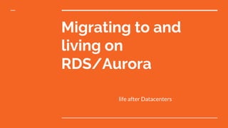 Migrating to and
living on
RDS/Aurora
life after Datacenters
 