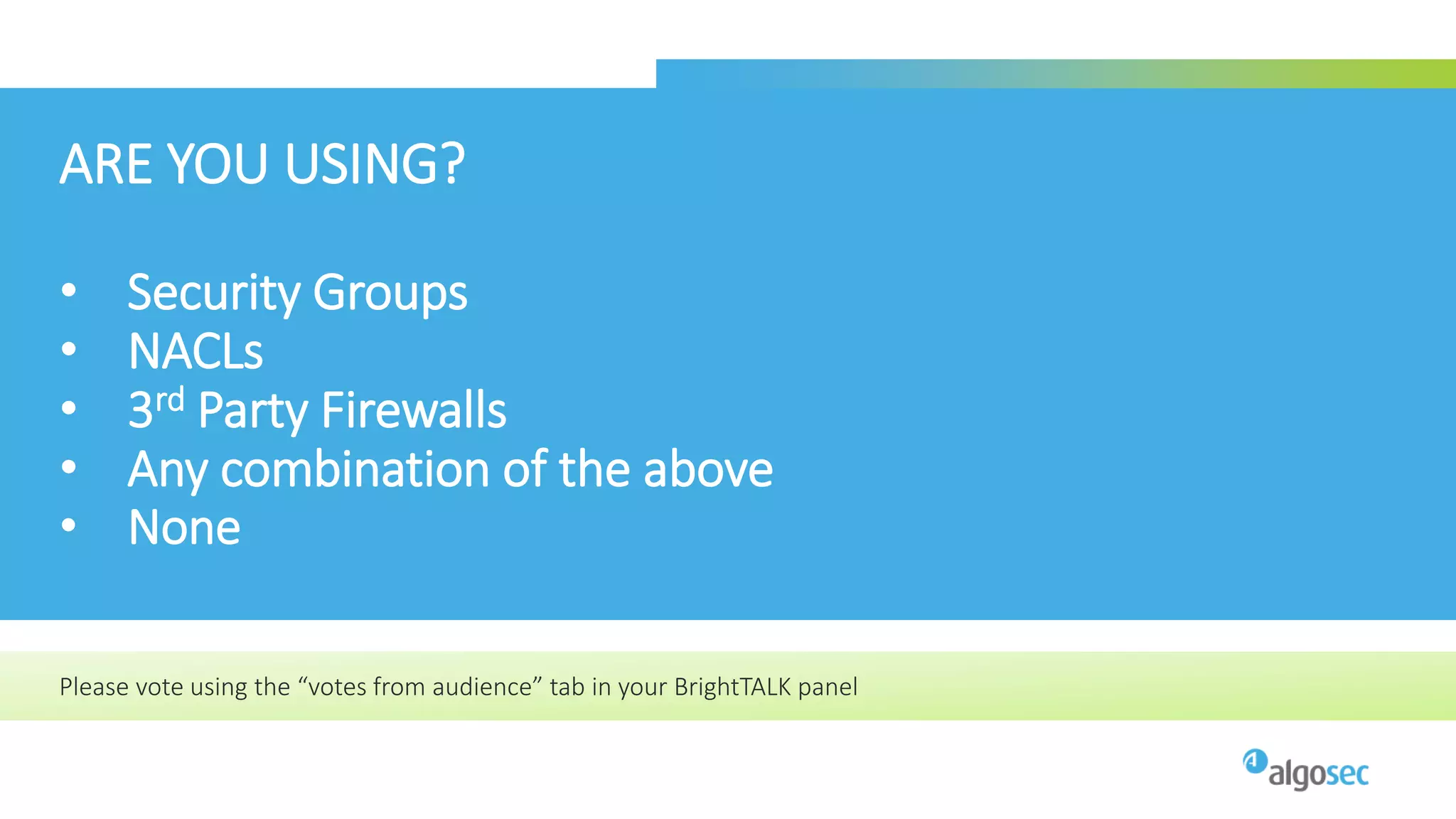 ARE YOU USING?
• Security Groups
• NACLs
• 3rd Party Firewalls
• Any combination of the above
• None
Please vote using the “votes from audience” tab in your BrightTALK panel
 