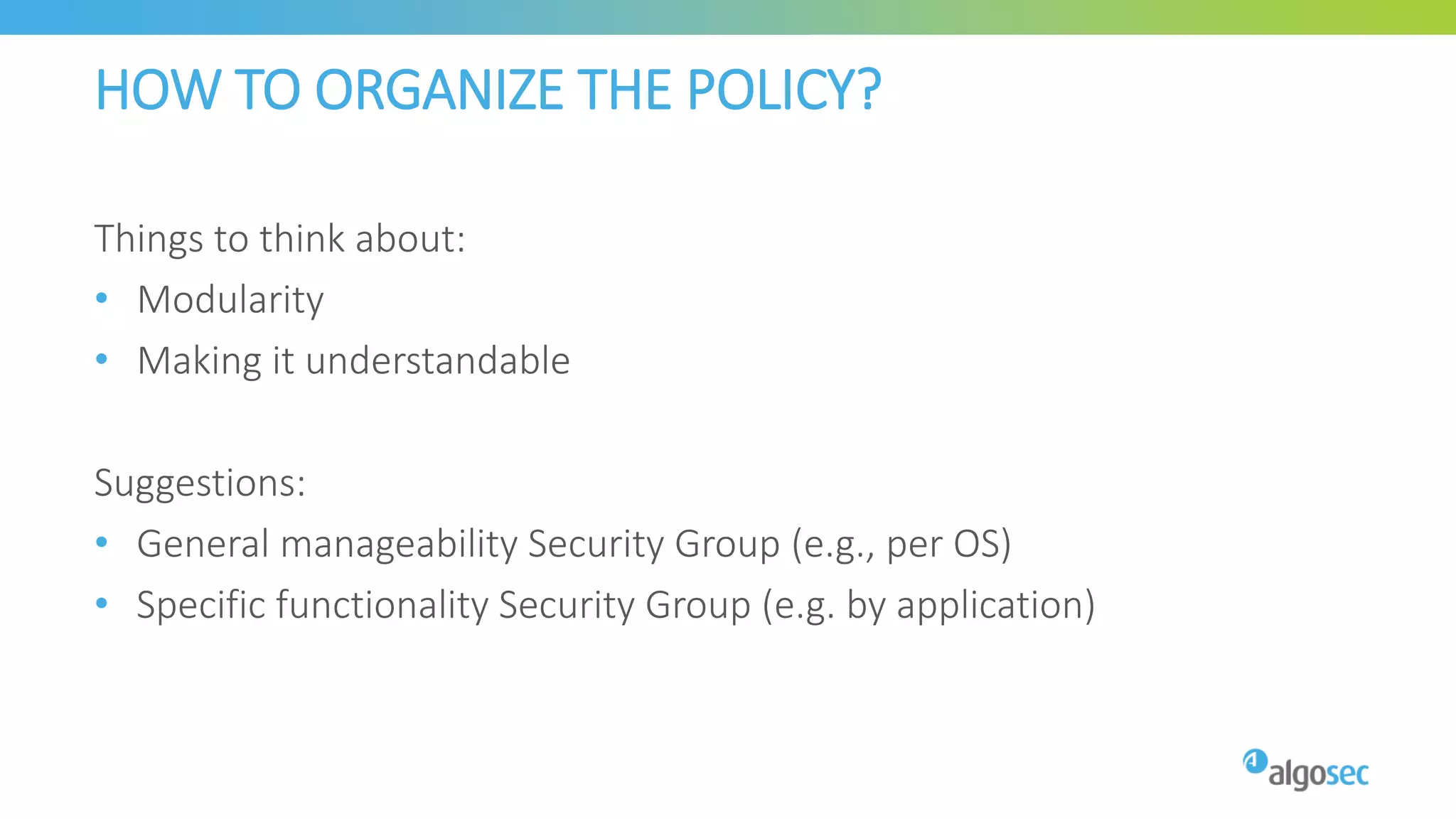 HOW TO ORGANIZE THE POLICY?
Things to think about:
• Modularity
• Making it understandable
Suggestions:
• General manageability Security Group (e.g., per OS)
• Specific functionality Security Group (e.g. by application)
 