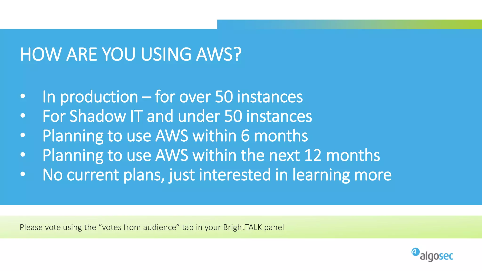 HOW ARE YOU USING AWS?
• In production – for over 50 instances
• For Shadow IT and under 50 instances
• Planning to use AWS within 6 months
• Planning to use AWS within the next 12 months
• No current plans, just interested in learning more
Please vote using the “votes from audience” tab in your BrightTALK panel
 