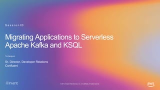 © 2019, Amazon Web Services, Inc. or its affiliates. All rights reserved.
Migrating Applications to Serverless
Apache Kafka and KSQL
Tim Berglund
S e s s i o n I D
Sr. Director, Developer Relations
Confluent
 