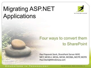 Migrating ASP.NET Applications Four ways to convert them  to SharePoint Paul Papanek Stork, SharePoint Server MVP, MCT, MCSE+I, MCSA, MCSD, MCDBA, MCITP, MCPD Paul.Stork@Mindsharp.com 