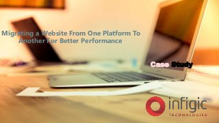Migrating a Website From One Platform To
Another For Better Performance
Case Study
 
