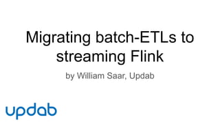 Migrating batch-ETLs to
streaming Flink
by William Saar, Updab
 