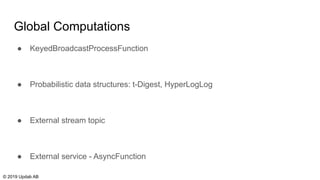 Global Computations
● KeyedBroadcastProcessFunction
● Probabilistic data structures: t-Digest, HyperLogLog
● External stream topic
● External service - AsyncFunction
© 2019 Updab AB
 