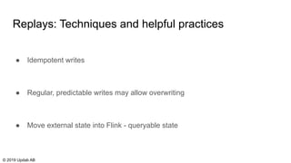 Replays: Techniques and helpful practices
● Idempotent writes
● Regular, predictable writes may allow overwriting
● Move external state into Flink - queryable state
© 2019 Updab AB
 