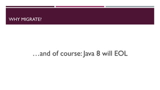 WHY MIGRATE?
…and of course: Java 8 will EOL
 