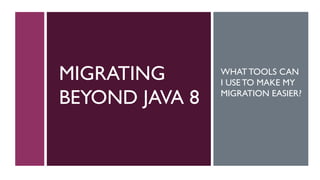 MIGRATING
BEYOND JAVA 8
WHAT TOOLS CAN
I USE TO MAKE MY
MIGRATION EASIER?
 