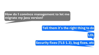 How do I convince management to let me
migrate my Java version?
Tell them it’s the right thing to do
Security fixes (TLS 1.3), bug fixes, etc
LOL
 