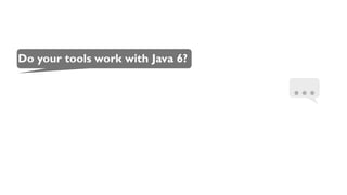 Do your tools work with Java 6?
…
 