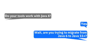 Do your tools work with Java 6?
Yes
Wait, are you trying to migrate from
Java 6 to Java 11+?
 