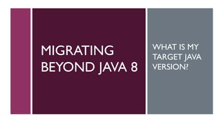 MIGRATING
BEYOND JAVA 8
WHAT IS MY
TARGET JAVA
VERSION?
 