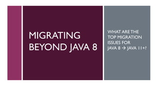 MIGRATING
BEYOND JAVA 8
WHAT ARE THE
TOP MIGRATION
ISSUES FOR
JAVA 8 → JAVA 11+?
 