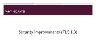WHY MIGRATE?
Security Improvements (TLS 1.3)
 