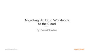 www.clairvoyantsoft.com
Migrating Big Data Workloads
to the Cloud
By: Robert Sanders
 