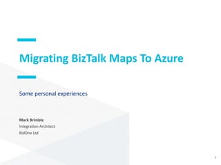 Migrating BizTalk Maps To Azure
Some personal experiences
Mark Brimble
Integration Architect
BidOne Ltd
1
 