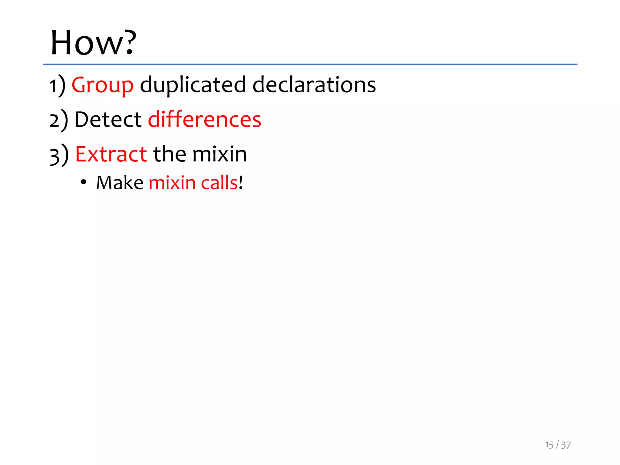 How?
1) Group duplicated declarations
2) Detect differences
3) Extract the mixin
• Make mixin calls!
15 / 37
 