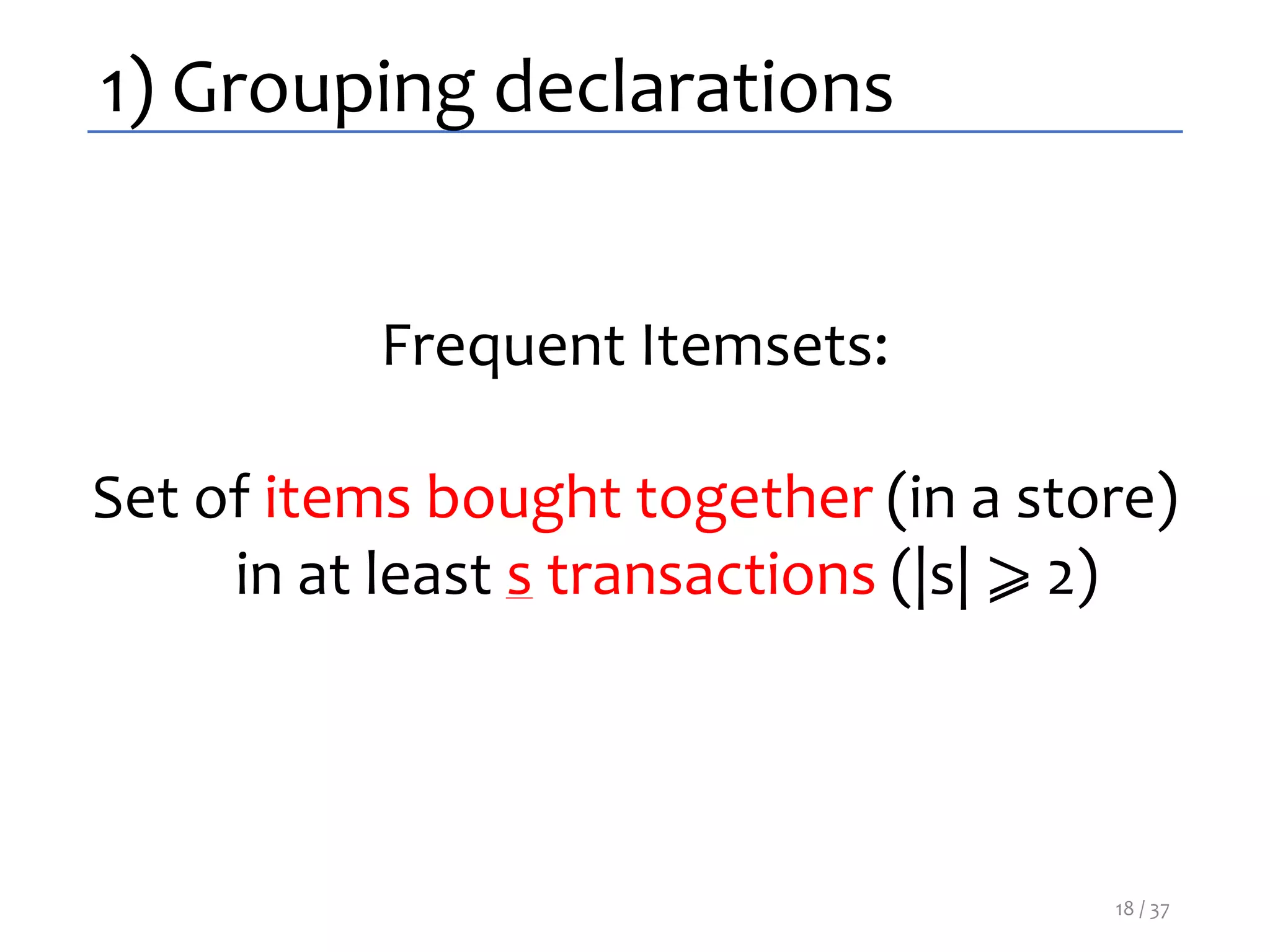 1) Grouping declarations
Frequent Itemsets:
Set of items bought together (in a store)
in at least s transactions (|s| ⩾ 2)
18 / 37
 