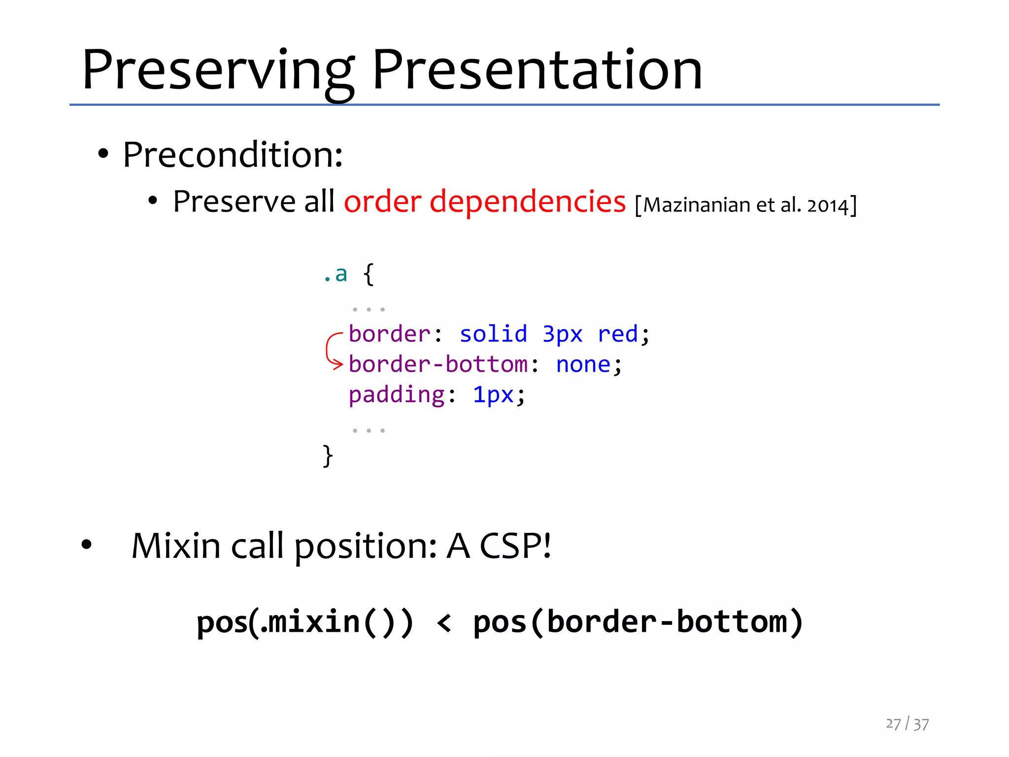 Preserving Presentation
• Mixin call position: A CSP!
.a {
...
border: solid 3px red;
border-bottom: none;
padding: 1px;
...
}
pos(.mixin()) < pos(border-bottom)
• Precondition:
• Preserve all order dependencies [Mazinanian et al. 2014]
27 / 37
 