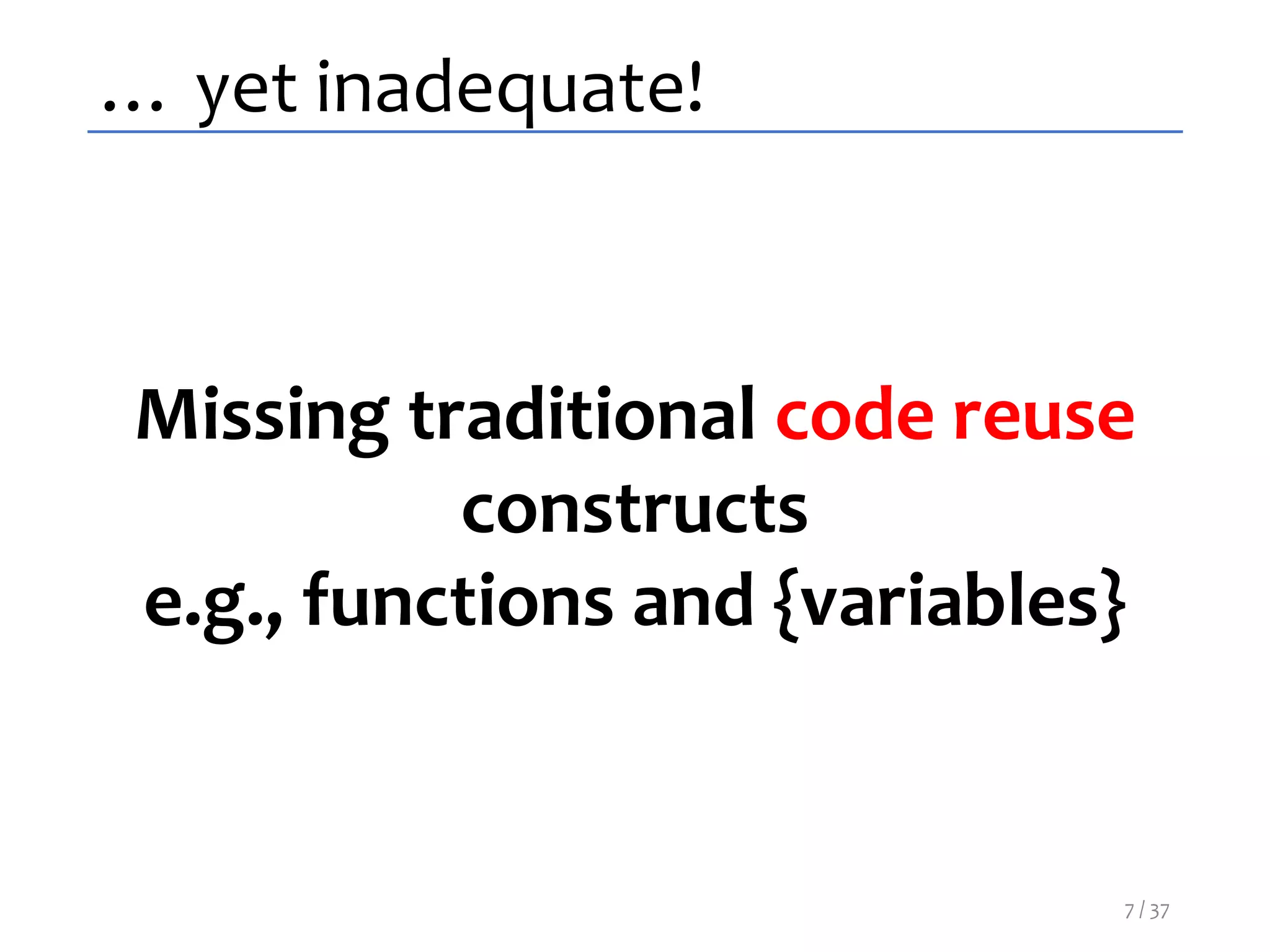 … yet inadequate!
Missing traditional code reuse
constructs
e.g., functions and {variables}
7 / 37
 
