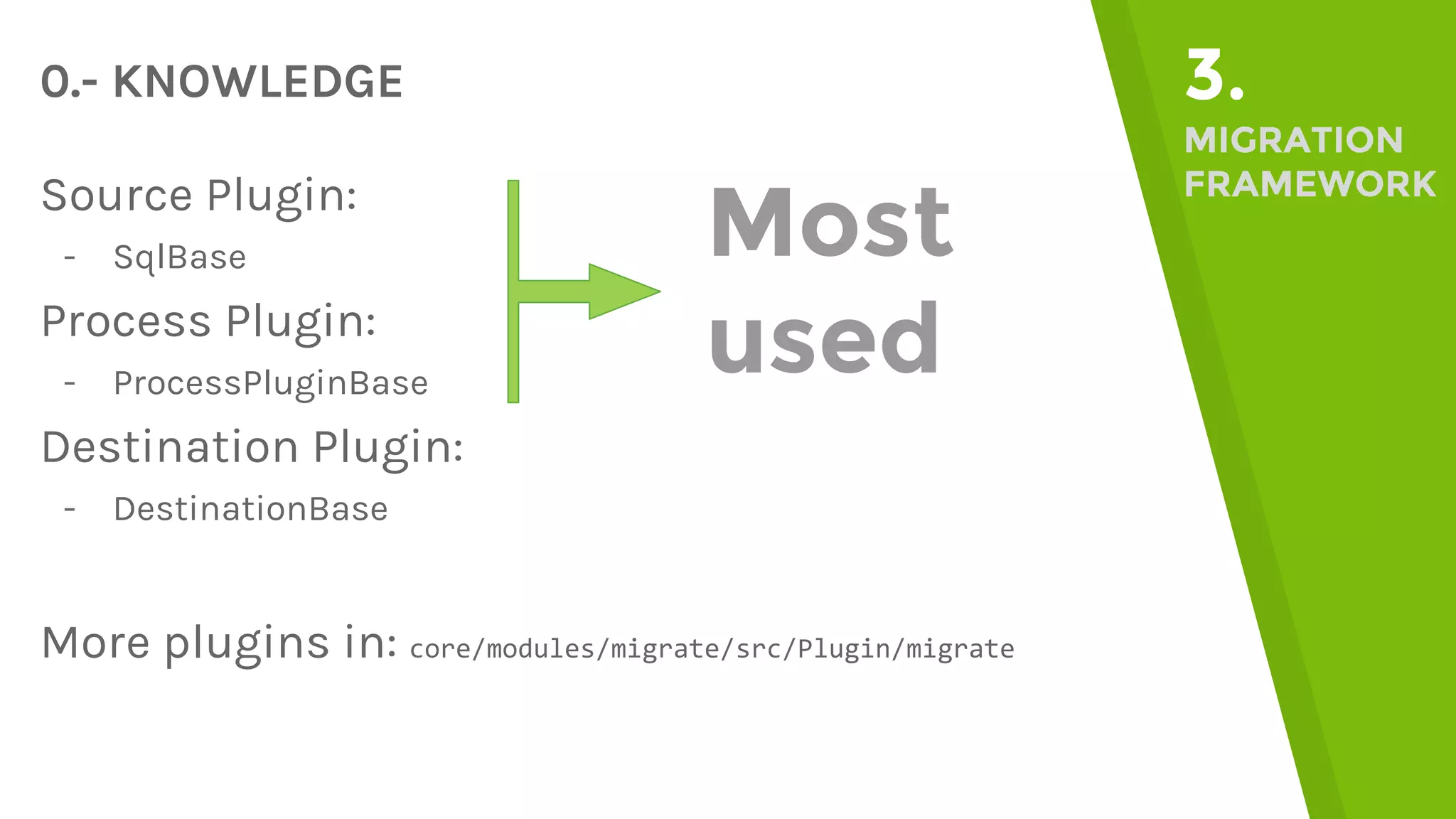 0.- KNOWLEDGE 3. MIGRATION FRAMEWORKSource Plugin: - SqlBase Process Plugin: - ProcessPluginBase Destination Plugin: - DestinationBase More plugins in: core/modules/migrate/src/Plugin/migrate Most used 