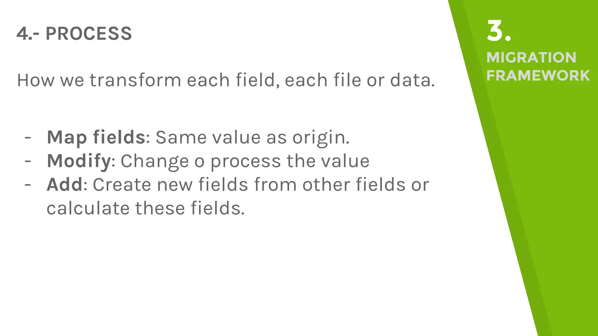 4.- PROCESS 3. MIGRATION FRAMEWORKHow we transform each field, each file or data. - Map fields: Same value as origin. - Modify: Change o process the value - Add: Create new fields from other fields or calculate these fields. 