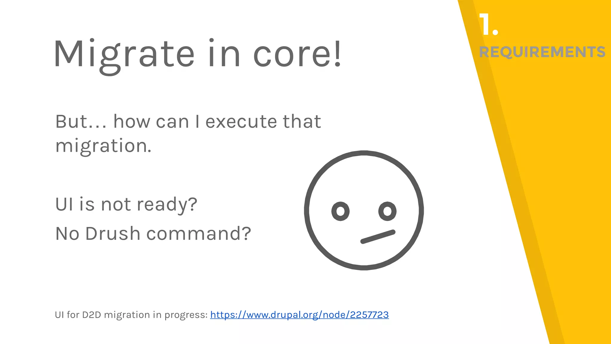 But… how can I execute that migration. UI is not ready? No Drush command? UI for D2D migration in progress: https://www.drupal.org/node/2257723 Migrate in core! 1. REQUIREMENTS 
