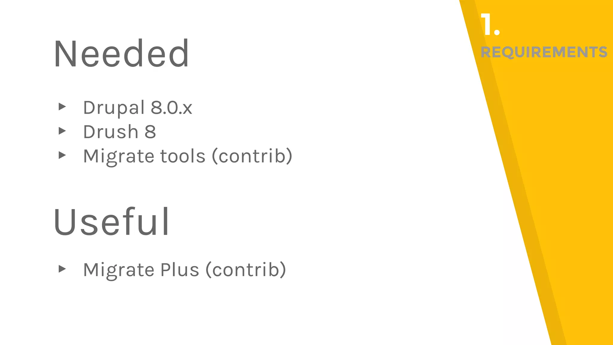 ▸ Drupal 8.0.x ▸ Drush 8 ▸ Migrate tools (contrib) ▸ Migrate Plus (contrib) Needed 1. REQUIREMENTS Useful 