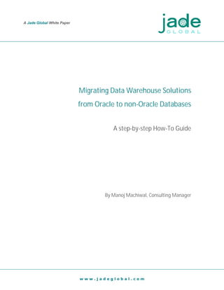 w w w . j a d e g l o b a l . c o m
A Jade Global White Paper
Migrating Data Warehouse Solutions
from Oracle to non-Oracle Databases
A step-by-step How-To Guide
By Manoj Machiwal, Consulting Manager
 