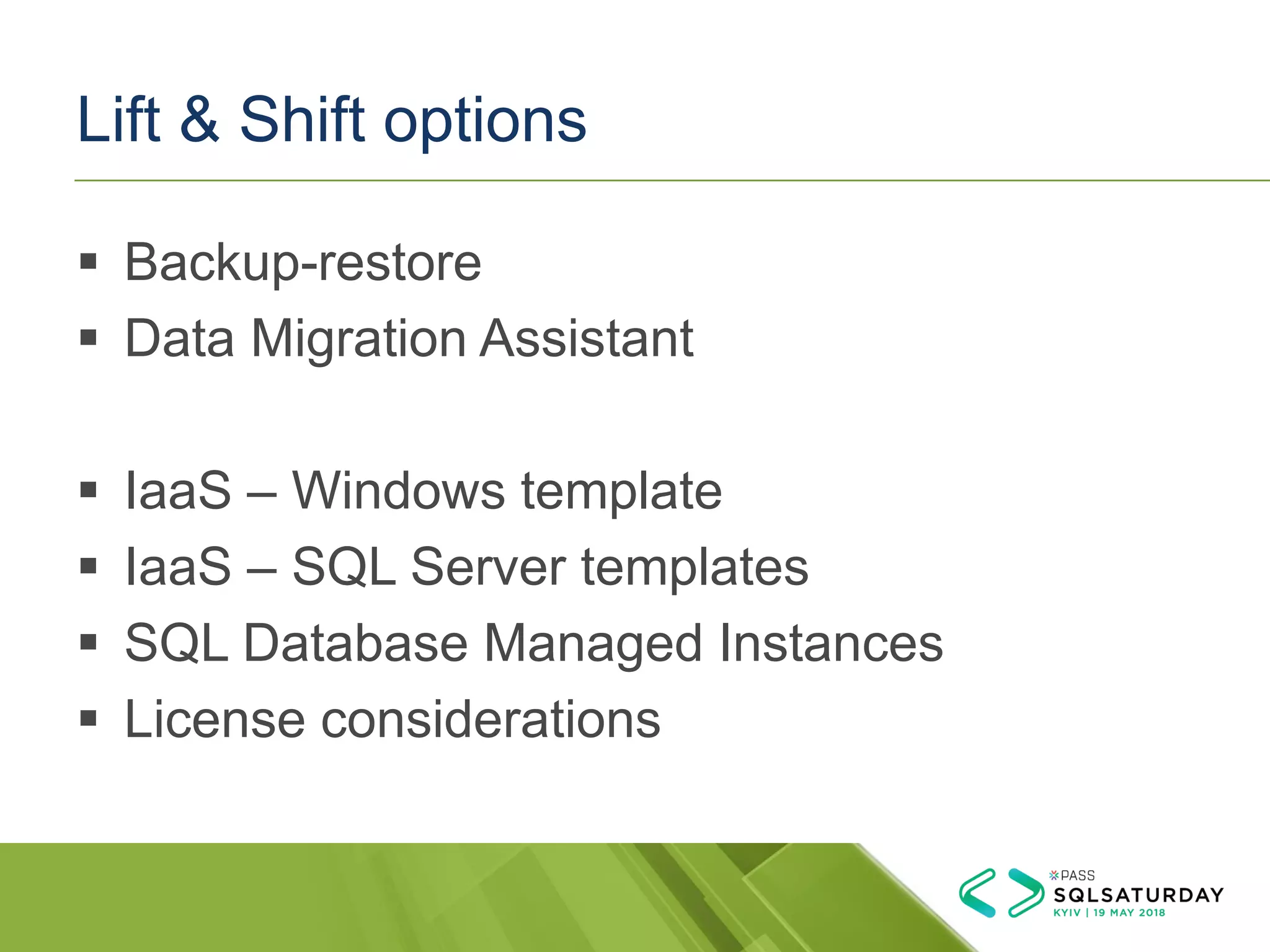Lift & Shift options
▪ Backup-restore
▪ Data Migration Assistant
▪ IaaS – Windows template
▪ IaaS – SQL Server templates
▪ SQL Database Managed Instances
▪ License considerations
 