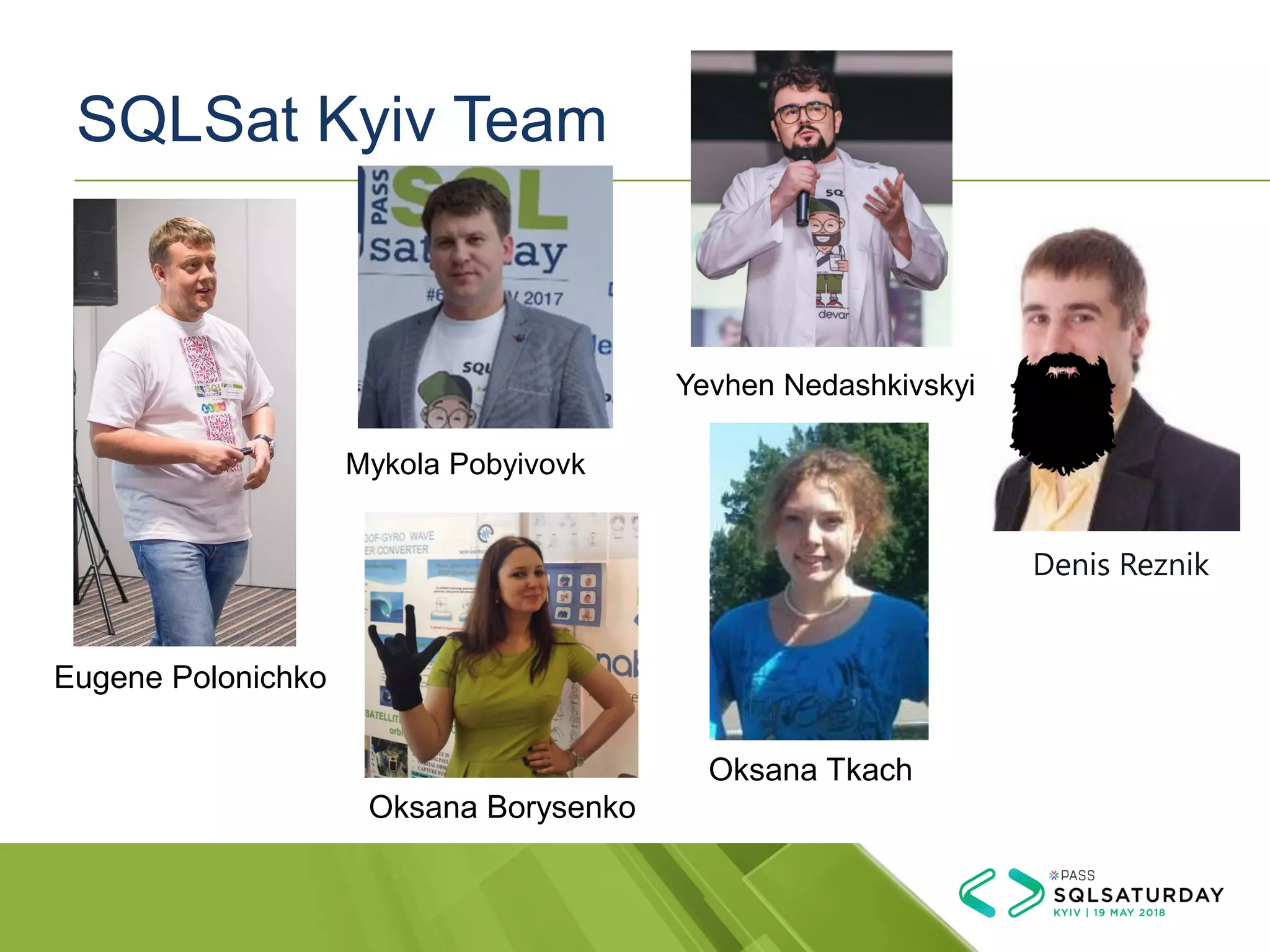 SQLSat Kyiv Team
Eugene Polonichko
Oksana Tkach
Oksana Borysenko
Denis Reznik
Mykola Pobyivovk
Yevhen Nedashkivskyi
 