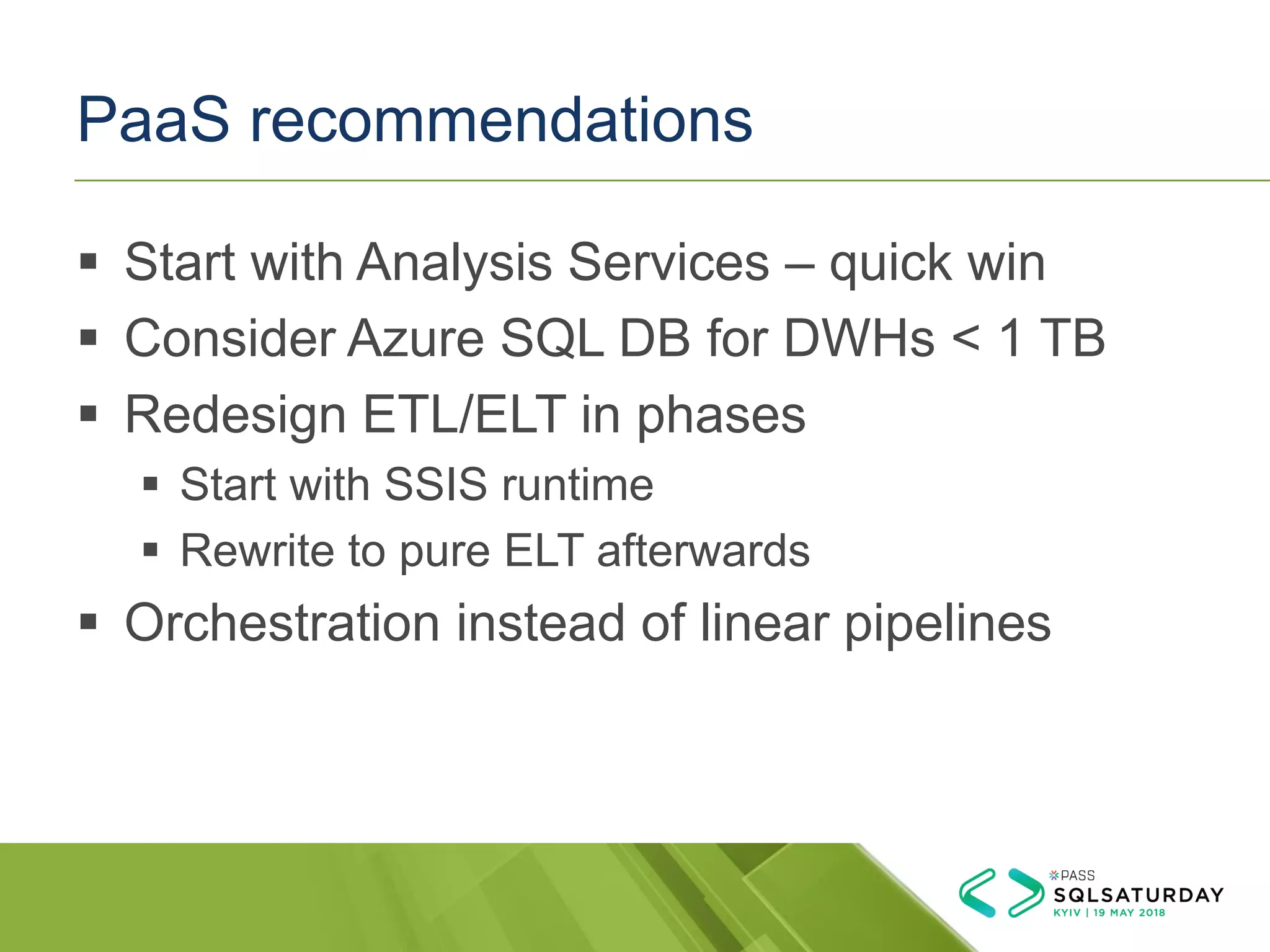 PaaS recommendations
▪ Start with Analysis Services – quick win
▪ Consider Azure SQL DB for DWHs < 1 TB
▪ Redesign ETL/ELT in phases
▪ Start with SSIS runtime
▪ Rewrite to pure ELT afterwards
▪ Orchestration instead of linear pipelines
 