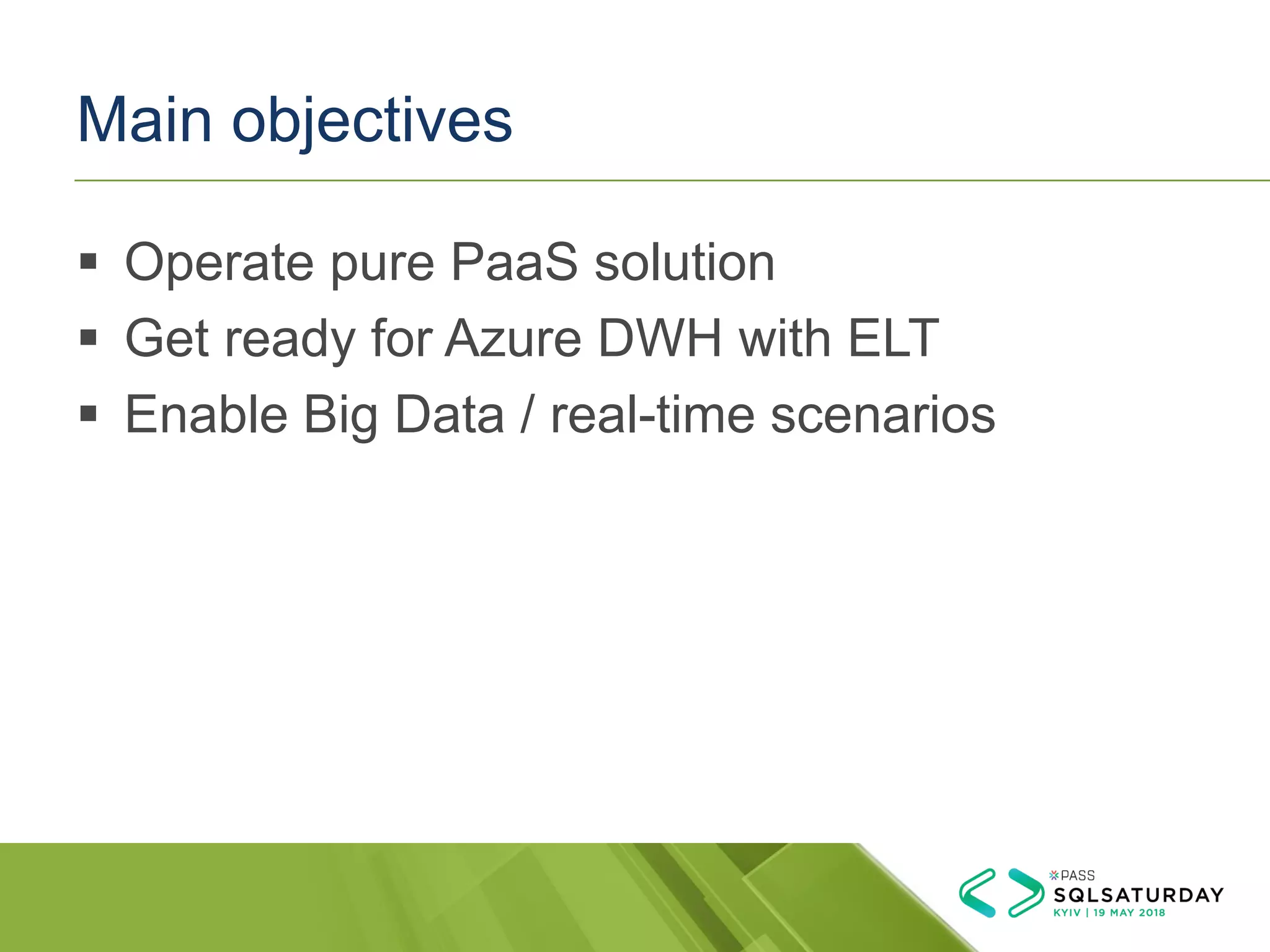 Main objectives
▪ Operate pure PaaS solution
▪ Get ready for Azure DWH with ELT
▪ Enable Big Data / real-time scenarios
 