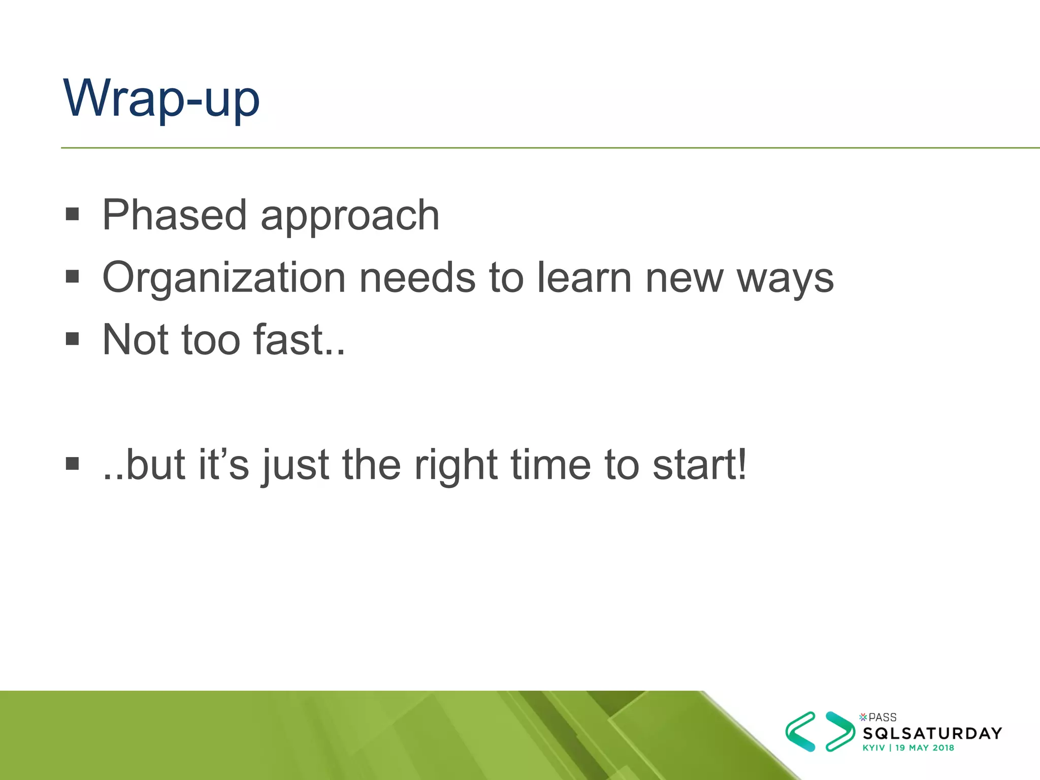 Wrap-up
▪ Phased approach
▪ Organization needs to learn new ways
▪ Not too fast..
▪ ..but it’s just the right time to start!
 