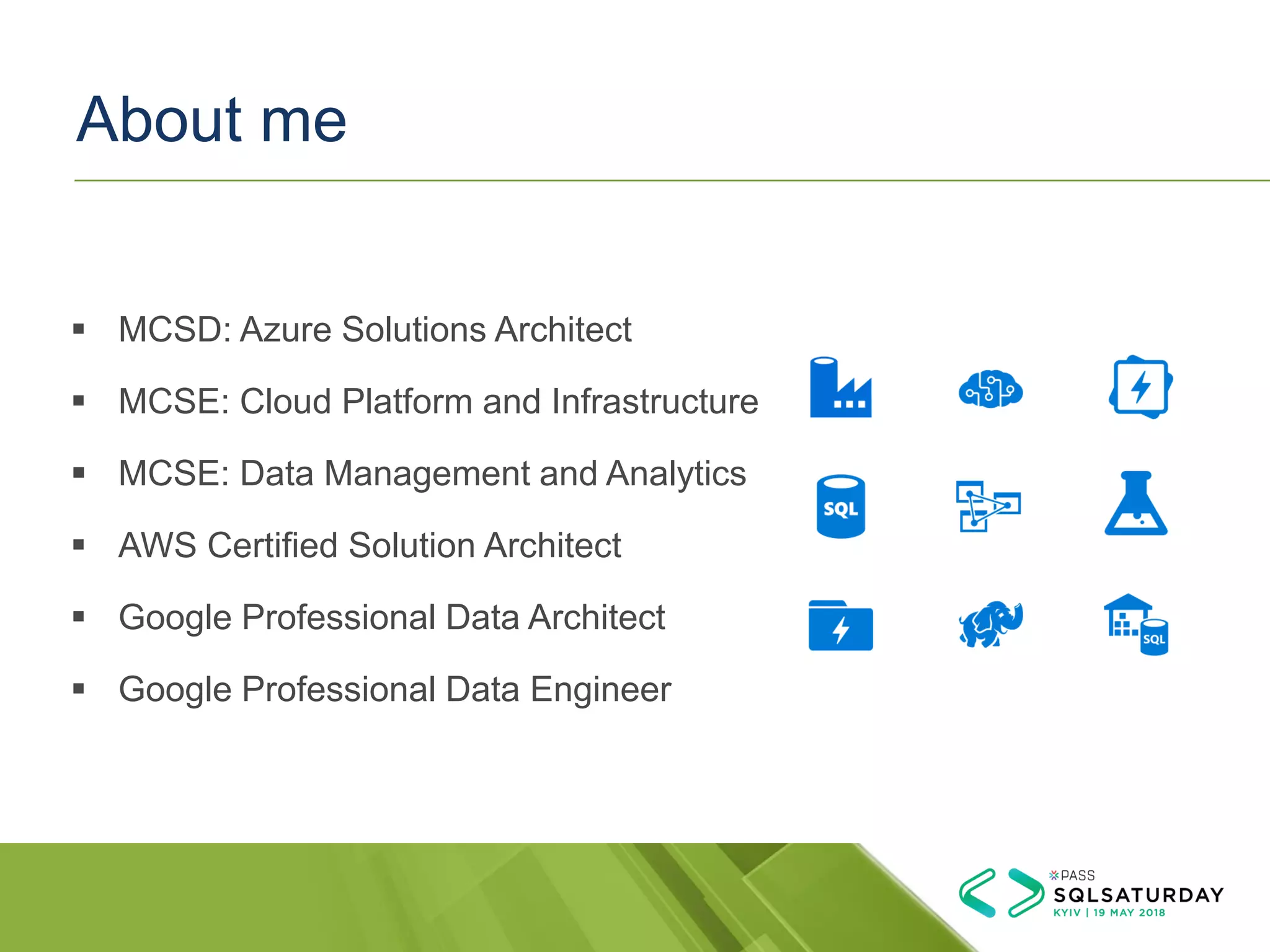 ▪ MCSD: Azure Solutions Architect
▪ MCSE: Cloud Platform and Infrastructure
▪ MCSE: Data Management and Analytics
▪ AWS Certified Solution Architect
▪ Google Professional Data Architect
▪ Google Professional Data Engineer
About me
 