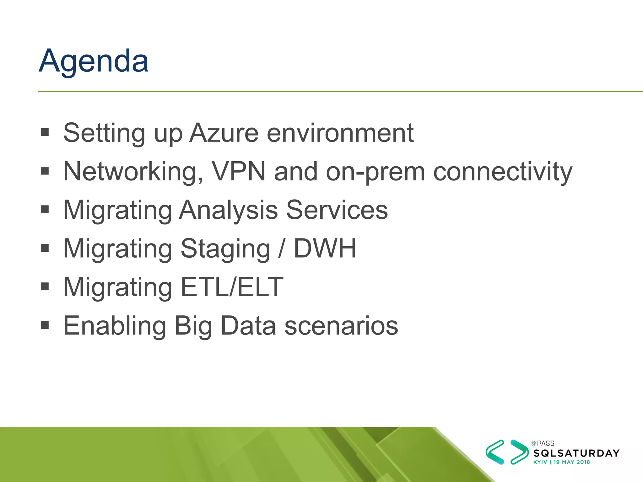 Agenda
▪ Setting up Azure environment
▪ Networking, VPN and on-prem connectivity
▪ Migrating Analysis Services
▪ Migrating Staging / DWH
▪ Migrating ETL/ELT
▪ Enabling Big Data scenarios
 