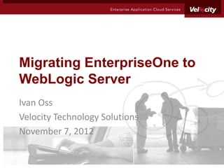 Migrating EnterpriseOne to
WebLogic Server
Ivan Oss
Velocity Technology Solutions
November 7, 2012
 