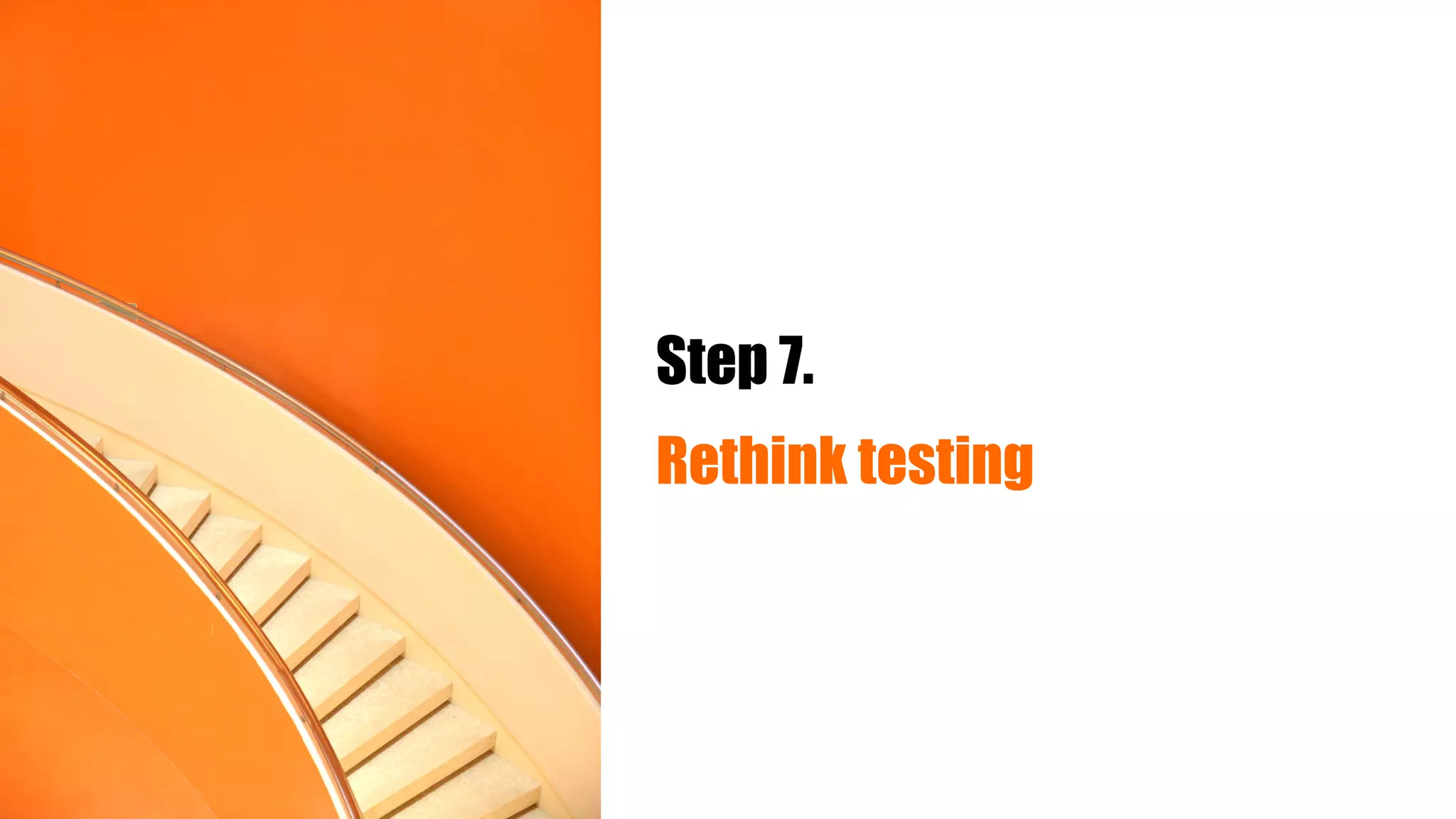 Step 7.
Rethink testing
 