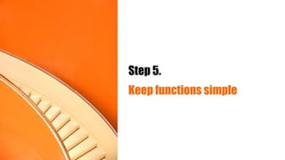 Step 5.
Keep functions simple
 