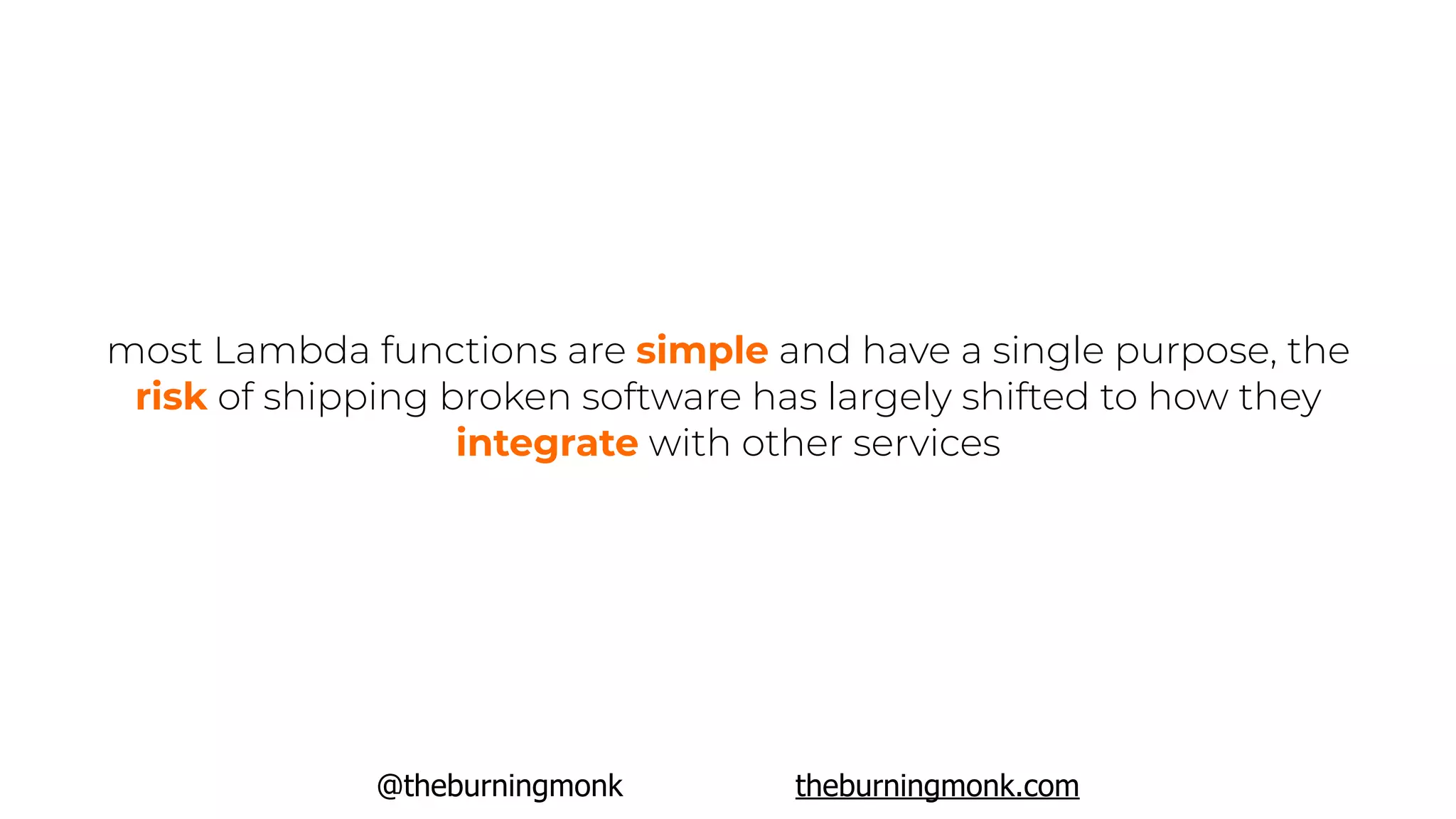 @theburningmonk theburningmonk.com
most Lambda functions are simple and have a single purpose, the
risk of shipping broken software has largely shifted to how they
integrate with other services
 