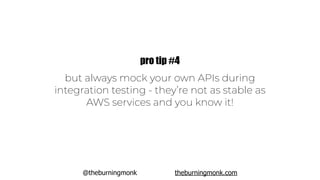 @theburningmonk theburningmonk.com
but always mock your own APIs during
integration testing - they’re not as stable as
AWS services and you know it!
pro tip #4
 