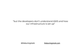 @theburningmonk theburningmonk.com
“but the developers don’t understand AWS and how
our infrastructure is set up”
 