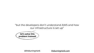 @theburningmonk theburningmonk.com
“but the developers don’t understand AWS and how
our infrastructure is set up”
let’s solve this
problem instead!
 