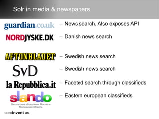 Solr in media & newspapers

                   – News search. Also exposes API

                   – Danish news search


                   – Swedish news search

                   – Swedish news search

                   – Faceted search through classifieds

                   – Eastern european classifieds


cominvent as
 