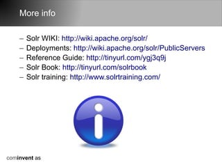 More info

    –   Solr WIKI: http://wiki.apache.org/solr/
    –   Deployments: http://wiki.apache.org/solr/PublicServers
    –   Reference Guide: http://tinyurl.com/ygj3q9j
    –   Solr Book: http://tinyurl.com/solrbook
    –   Solr training: http://www.solrtraining.com/




cominvent as
 