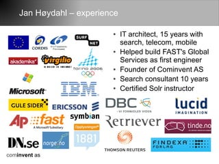 Jan Høydahl – experience

                          ●    IT architect, 15 years with
                               search, telecom, mobile
                          ●    Helped build FAST's Global
                               Services as first engineer
                          ●    Founder of Cominvent AS
                          ●    Search consultant 10 years
                          ●    Certified Solr instructor




cominvent as
 