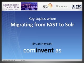 Key topics when
             Migratng from FAST to Solr


                                     By Jan Høydahl

                            cominvent as
Apache Lucene EuroCon   05/21/10
 